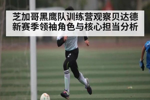 芝加哥黑鹰队训练营观察贝达德新赛季领袖角色与核心担当分析